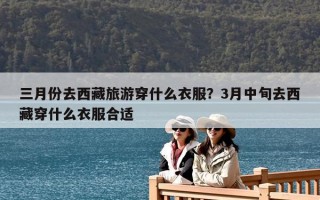 三月份去西藏旅游穿什么衣服？3月中旬去西藏穿什么衣服合適