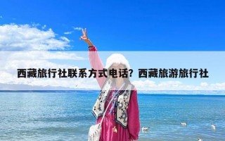 西藏旅行社聯(lián)系方式電話(huà)？西藏旅游旅行社