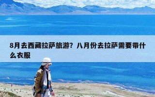 8月去西藏拉薩旅游？八月份去拉薩需要帶什么衣服