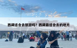 西藏適合去旅游嗎？西藏最適合去的地方