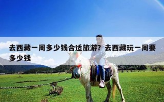 去西藏一周多少錢合適旅游？去西藏玩一周要多少錢