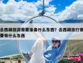 去西藏旅游需要準備什么東西？去西藏旅行需要帶什么東西