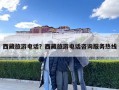 西藏旅游電話(huà)？西藏旅游電話(huà)咨詢(xún)服務(wù)熱線(xiàn)