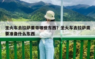 坐火車去拉薩要帶哪些東西？坐火車去拉薩需要準備什么東西