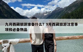 九月西藏旅游準備什么？9月西藏旅游注意事項和必備物品