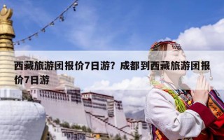 西藏旅游團報價7日游？成都到西藏旅游團報價7日游