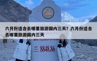 六月份適合去哪里旅游國內三天？六月份適合去哪里旅游國內三天