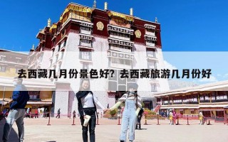 去西藏幾月份景色好？去西藏旅游幾月份好