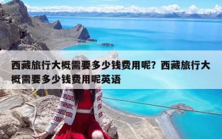 西藏旅行大概需要多少錢費用呢？西藏旅行大概需要多少錢費用呢英語