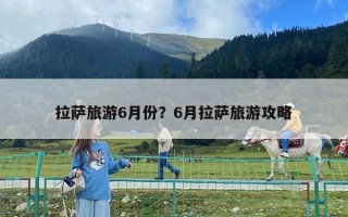 拉薩旅游6月份？6月拉薩旅游攻略