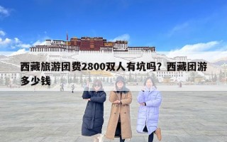 西藏旅游團費2800雙人有坑嗎？西藏團游多少錢