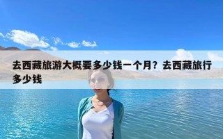 去西藏旅游大概要多少錢一個月？去西藏旅行多少錢