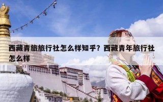 西藏青旅旅行社怎么樣知乎？西藏青年旅行社怎么樣