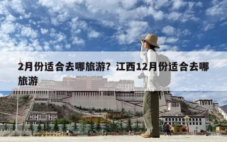 2月份適合去哪旅游？江西12月份適合去哪旅游