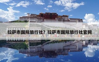 拉薩市國際旅行社？拉薩市國際旅行社官網