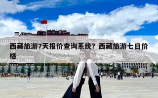 西藏旅游7天報價查詢系統(tǒng)？西藏旅游七日價格