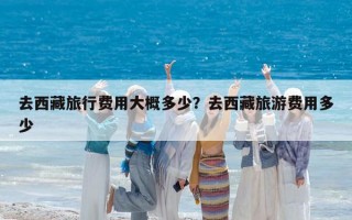 去西藏旅行費用大概多少？去西藏旅游費用多少