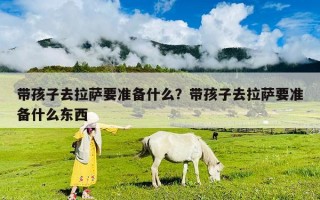 帶孩子去拉薩要準備什么？帶孩子去拉薩要準備什么東西