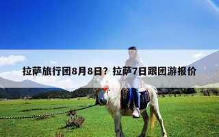 拉薩旅行團(tuán)8月8日？拉薩7日跟團(tuán)游報價