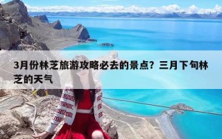 3月份林芝旅游攻略必去的景點(diǎn)？三月下旬林芝的天氣