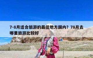 7-8月適合旅游的最佳地方國(guó)內(nèi)？78月去哪里旅游比較好