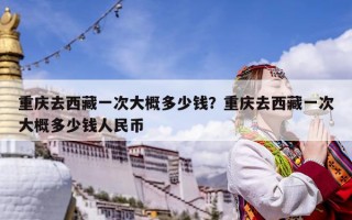 重慶去西藏一次大概多少錢？重慶去西藏一次大概多少錢人民幣