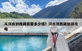 從河南到西藏需要多少錢？河南到西藏旅游攻略