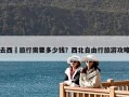 去西蔵旅行需要多少錢(qián)？西北自由行旅游攻略