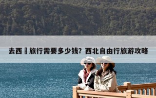 去西蔵旅行需要多少錢？西北自由行旅游攻略