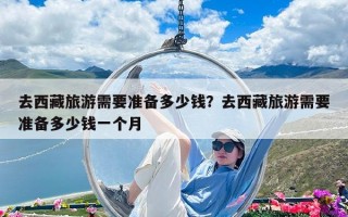 去西藏旅游需要準備多少錢？去西藏旅游需要準備多少錢一個月