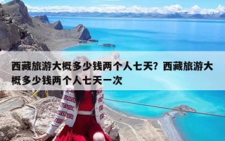 西藏旅游大概多少錢兩個人七天？西藏旅游大概多少錢兩個人七天一次