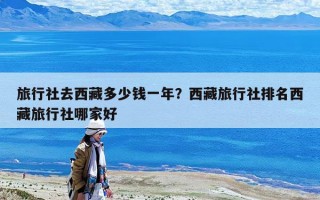 旅行社去西藏多少錢一年？西藏旅行社排名西藏旅行社哪家好