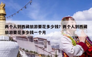 兩個人到西藏旅游要花多少錢？兩個人到西藏旅游要花多少錢一個月