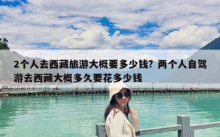 2個人去西藏旅游大概要多少錢？兩個人自駕游去西藏大概多久要花多少錢