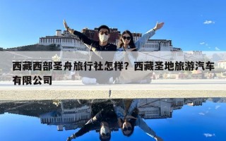 西藏西部圣舟旅行社怎樣？西藏圣地旅游汽車有限公司