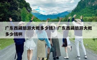 廣東西藏旅游大概多少錢？廣東西藏旅游大概多少錢啊