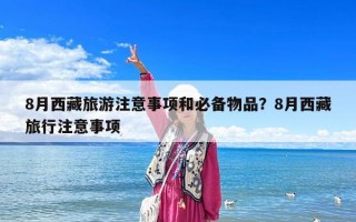 8月西藏旅游注意事項和必備物品？8月西藏旅行注意事項