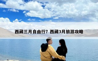 西藏三月自由行？西藏3月旅游攻略