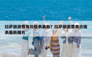 拉薩旅游費用價格表最新？拉薩旅游費用價格表最新圖片