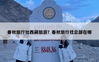 春秋旅行社西藏旅游？春秋旅行社總部在哪