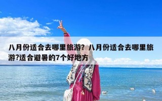 八月份適合去哪里旅游？八月份適合去哪里旅游?適合避暑的7個好地方