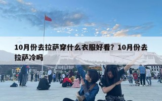 10月份去拉薩穿什么衣服好看？10月份去拉薩冷嗎