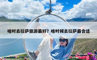 啥時去拉薩旅游最好？啥時候去拉薩最合適