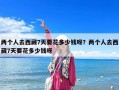 兩個(gè)人去西藏7天要花多少錢呀？兩個(gè)人去西藏7天要花多少錢呀