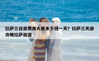 拉薩三日游費用大概多少錢一天？拉薩三天游攻略拉薩旅游