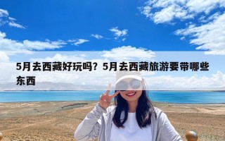 5月去西藏好玩嗎？5月去西藏旅游要帶哪些東西