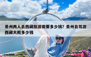 貴州兩人去西藏旅游需要多少錢？貴州自駕游西藏大概多少錢