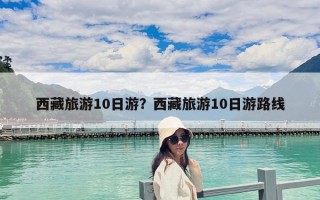 西藏旅游10日游？西藏旅游10日游路線