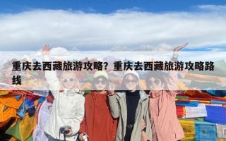 重慶去西藏旅游攻略？重慶去西藏旅游攻略路線