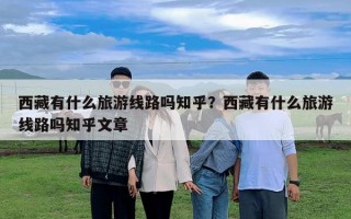 西藏有什么旅游線路嗎知乎？西藏有什么旅游線路嗎知乎文章